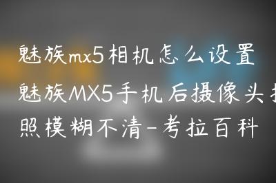 魅族mx5相机怎么设置 魅族MX5手机后摄像头拍照模糊不清