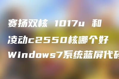赛扬双核 1017u 和凌动c2550核哪个好 Windows7系统蓝屏代码和含义详解是什么