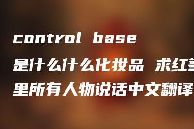 control base是什么什么化妆品 求红警里所有人物说话中文翻译