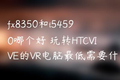 fx8350和i54590哪个好 玩转HTCVIVE的VR电脑最低需要什么配