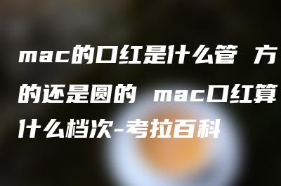 mac的口红是什么管 方的还是圆的 mac口红算什么档次