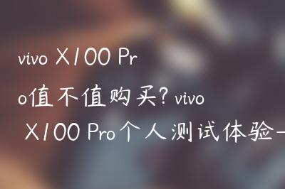 vivo X100 Pro值不值购买? vivo X100 Pro个人测试体验