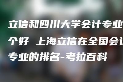 立信和四川大学会计专业哪个好 上海立信在全国会计专业的排名